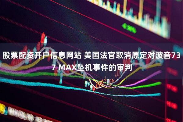 股票配资开户信息网站 美国法官取消原定对波音737 MAX坠机事件的审判