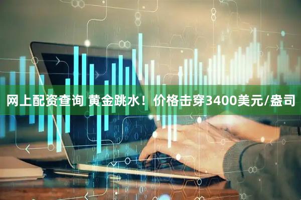 网上配资查询 黄金跳水！价格击穿3400美元/盎司