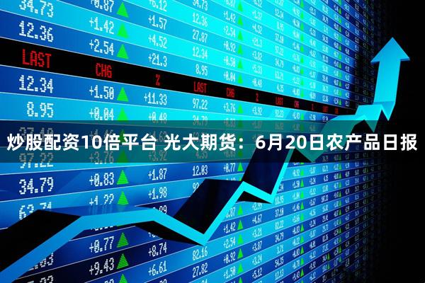 炒股配资10倍平台 光大期货：6月20日农产品日报