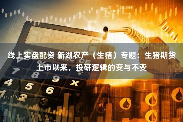 线上实盘配资 新湖农产（生猪）专题：生猪期货上市以来，投研逻辑的变与不变