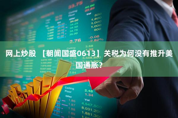 网上炒股 【朝闻国盛0613】关税为何没有推升美国通胀？