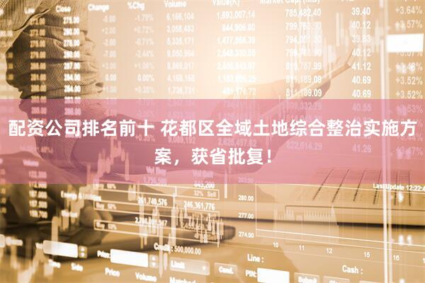配资公司排名前十 花都区全域土地综合整治实施方案，获省批复！