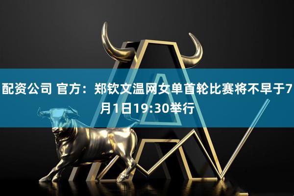 配资公司 官方：郑钦文温网女单首轮比赛将不早于7月1日19:30举行