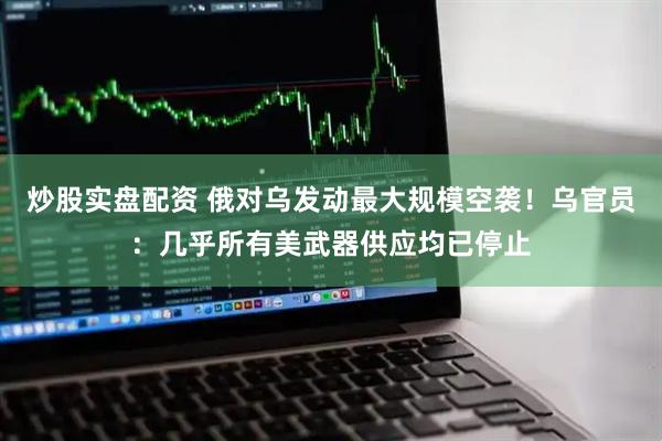 炒股实盘配资 俄对乌发动最大规模空袭!乌官员:几乎所有美武器供应均已停止