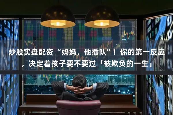 炒股实盘配资 “妈妈，他插队”！你的第一反应，决定着孩子要不要过「被欺负的一生」