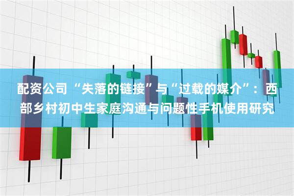 配资公司 “失落的链接”与“过载的媒介”：西部乡村初中生家庭沟通与问题性手机使用研究