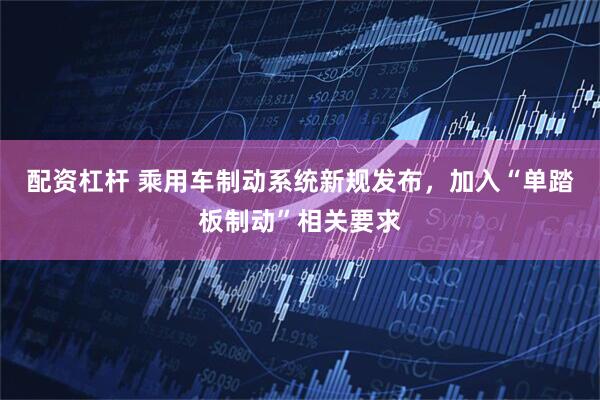 配资杠杆 乘用车制动系统新规发布，加入“单踏板制动”相关要求