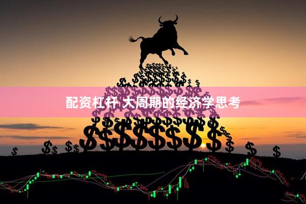 配资杠杆 大周期的经济学思考
