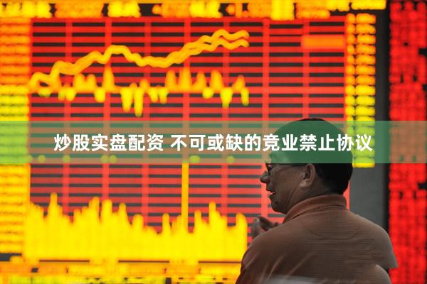 炒股实盘配资 不可或缺的竞业禁止协议