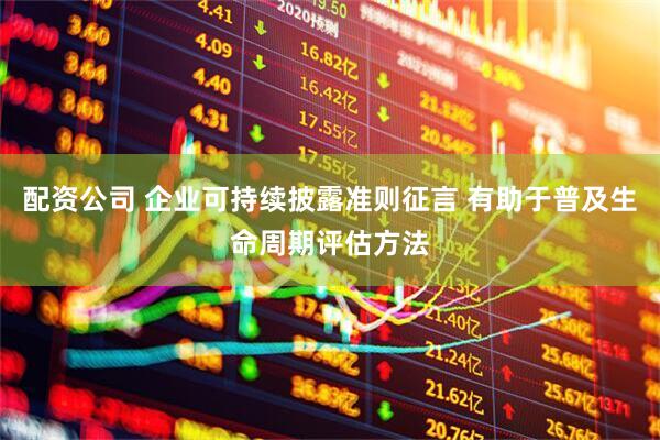 配资公司 企业可持续披露准则征言 有助于普及生命周期评估方法