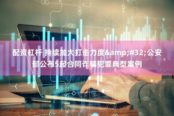 配资杠杆 持续加大打击力度&#32;公安部公布5起合同诈骗犯罪典型案例