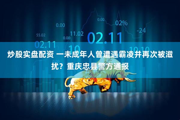 炒股实盘配资 一未成年人曾遭遇霸凌并再次被滋扰？重庆忠县警方通报