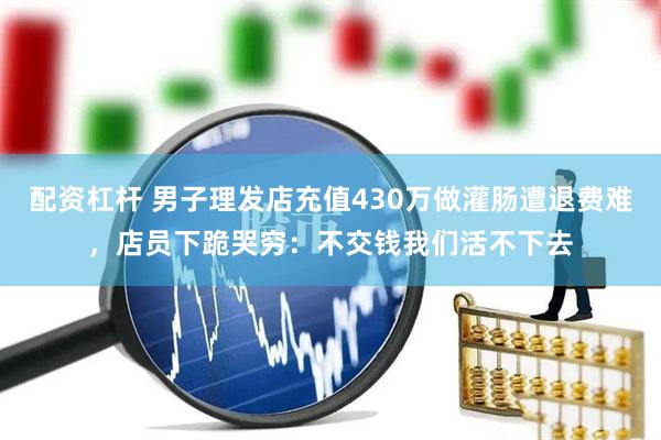 配资杠杆 男子理发店充值430万做灌肠遭退费难，店员下跪哭穷：不交钱我们活不下去