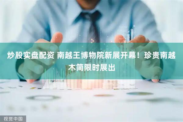炒股实盘配资 南越王博物院新展开幕！珍贵南越木简限时展出