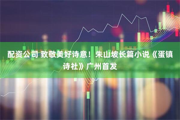 配资公司 致敬美好诗意！朱山坡长篇小说《蛋镇诗社》广州首发