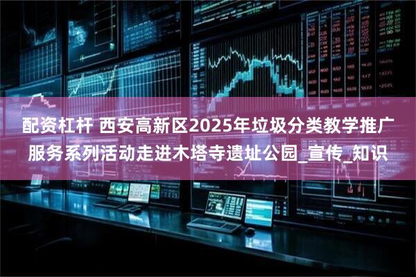 配资杠杆 西安高新区2025年垃圾分类教学推广服务系列活动走进木塔寺遗址公园_宣传_知识
