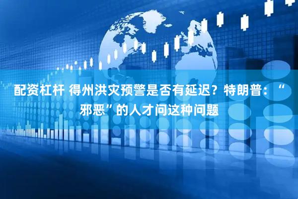 配资杠杆 得州洪灾预警是否有延迟？特朗普：“邪恶”的人才问这种问题
