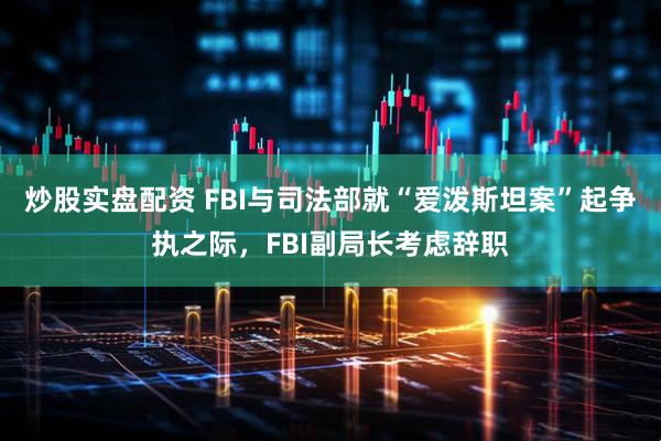炒股实盘配资 FBI与司法部就“爱泼斯坦案”起争执之际，FBI副局长考虑辞职