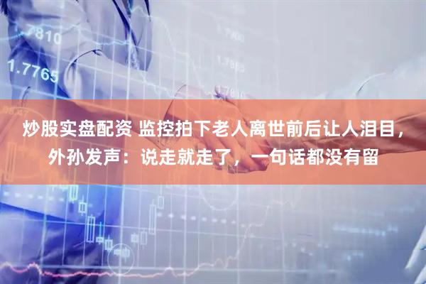 炒股实盘配资 监控拍下老人离世前后让人泪目，外孙发声：说走就走了，一句话都没有留