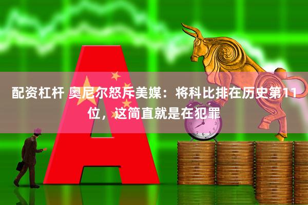 配资杠杆 奥尼尔怒斥美媒：将科比排在历史第11位，这简直就是在犯罪