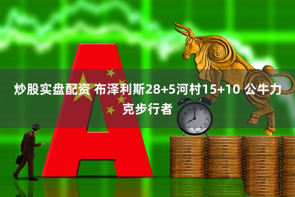 炒股实盘配资 布泽利斯28+5河村15+10 公牛力克步行者