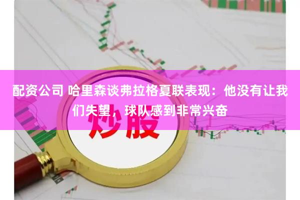 配资公司 哈里森谈弗拉格夏联表现：他没有让我们失望，球队感到非常兴奋