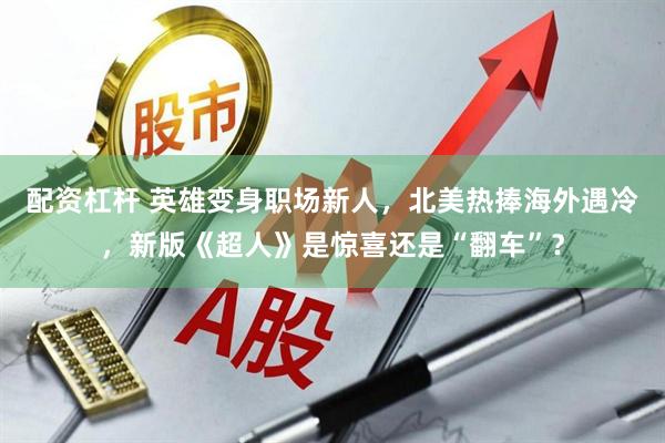配资杠杆 英雄变身职场新人，北美热捧海外遇冷，新版《超人》是惊喜还是“翻车”？