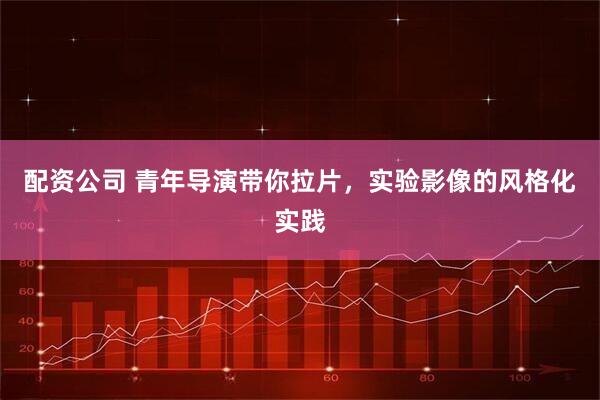 配资公司 青年导演带你拉片，实验影像的风格化实践