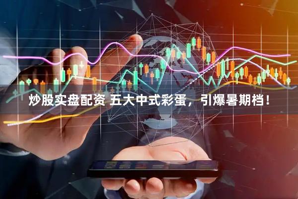 炒股实盘配资 五大中式彩蛋，引爆暑期档！