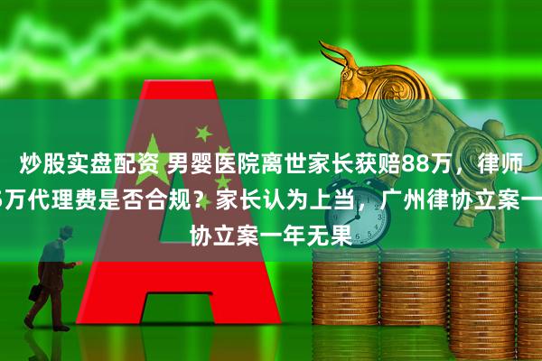 炒股实盘配资 男婴医院离世家长获赔88万，律师拿走55万代理费是否合规？家长认为上当，广州律协立案一年无果
