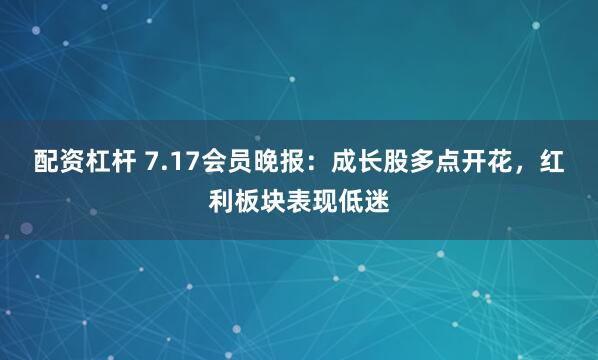 配资杠杆 7.17会员晚报：成长股多点开花，红利板块表现低迷