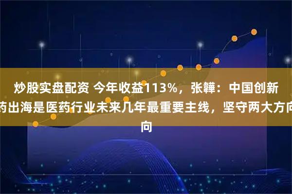 炒股实盘配资 今年收益113%，张韡：中国创新药出海是医药行业未来几年最重要主线，坚守两大方向