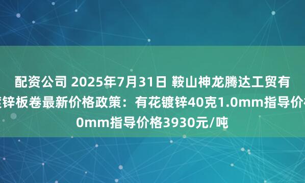 配资公司 2025年7月31日 鞍山神龙腾达工贸有限公司出台镀锌板卷最新价格政策：有花镀锌40克1.0mm指导价格3930元/吨