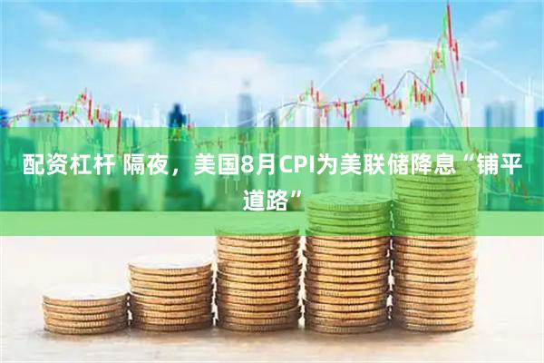 配资杠杆 隔夜，美国8月CPI为美联储降息“铺平道路”