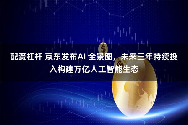 配资杠杆 京东发布AI 全景图，未来三年持续投入构建万亿人工智能生态