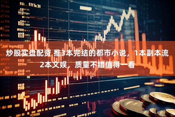 炒股实盘配资 推3本完结的都市小说，1本副本流2本文娱，质量不错值得一看