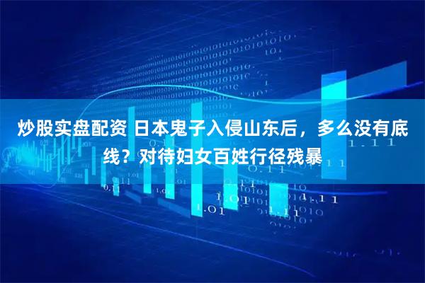 炒股实盘配资 日本鬼子入侵山东后，多么没有底线？对待妇女百姓行径残暴