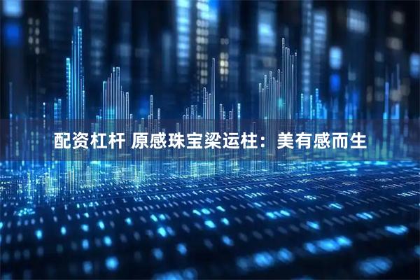 配资杠杆 原感珠宝梁运柱:美有感而生