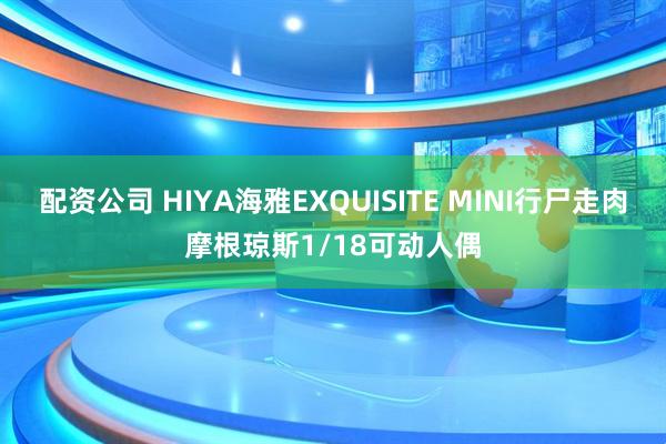 配资公司 HIYA海雅EXQUISITE MINI行尸走肉摩根琼斯1/18可动人偶