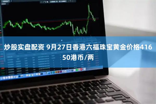 炒股实盘配资 9月27日香港六福珠宝黄金价格41650港币/两