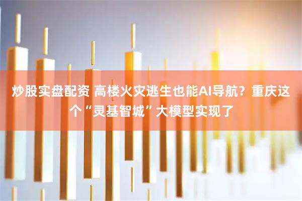 炒股实盘配资 高楼火灾逃生也能AI导航？重庆这个“灵基智城”大模型实现了