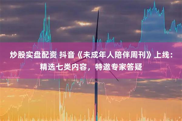 炒股实盘配资 抖音《未成年人陪伴周刊》上线：精选七类内容，特邀专家答疑